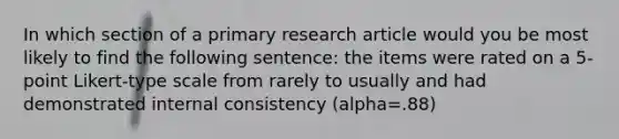 In which section of a primary research article would you be most likely to find the following sentence: the items were rated on a 5-point Likert-type scale from rarely to usually and had demonstrated internal consistency (alpha=.88)