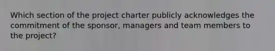 Which section of the project charter publicly acknowledges the commitment of the sponsor, managers and team members to the project?