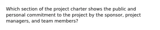 Which section of the project charter shows the public and personal commitment to the project by the sponsor, project managers, and team members?