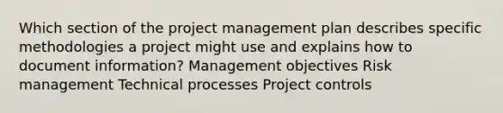 Which section of the <a href='https://www.questionai.com/knowledge/knITbRryhO-project-management' class='anchor-knowledge'>project management</a> plan describes specific methodologies a project might use and explains how to document information? Management objectives <a href='https://www.questionai.com/knowledge/k3EuyhLW2G-risk-management' class='anchor-knowledge'>risk management</a> Technical processes <a href='https://www.questionai.com/knowledge/k1zu1fOoje-project-control' class='anchor-knowledge'>project control</a>s