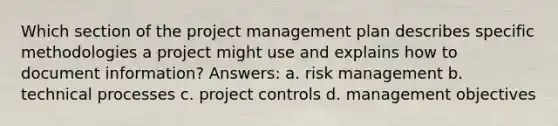 Which section of the project management plan describes specific methodologies a project might use and explains how to document information? Answers: a. risk management b. technical processes c. project controls d. management objectives