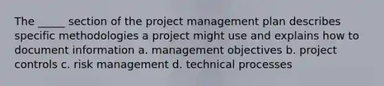 The _____ section of the project management plan describes specific methodologies a project might use and explains how to document information a. management objectives b. project controls c. risk management d. technical processes