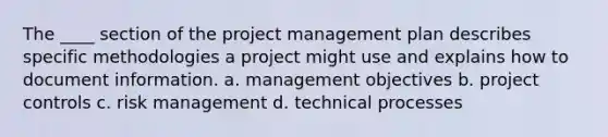 The ____ section of the project management plan describes specific methodologies a project might use and explains how to document information. a. management objectives b. project controls c. risk management d. technical processes