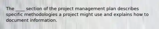 The ____ section of the project management plan describes specific methodologies a project might use and explains how to document information.