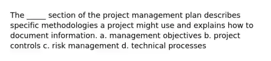 The _____ section of the project management plan describes specific methodologies a project might use and explains how to document information. a. management objectives b. project controls c. risk management d. technical processes