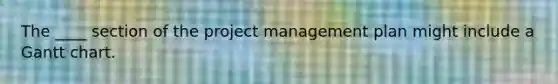 The ____ section of the project management plan might include a Gantt chart.