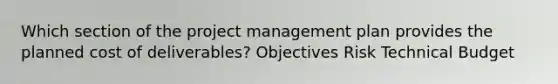 Which section of the <a href='https://www.questionai.com/knowledge/knITbRryhO-project-management' class='anchor-knowledge'>project management</a> plan provides the planned cost of deliverables? Objectives Risk Technical Budget