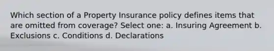 Which section of a Property Insurance policy defines items that are omitted from coverage? Select one: a. Insuring Agreement b. Exclusions c. Conditions d. Declarations