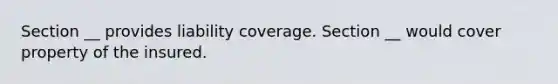 Section __ provides liability coverage. Section __ would cover property of the insured.