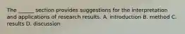 The ______ section provides suggestions for the interpretation and applications of research results. A. introduction B. method C. results D. discussion