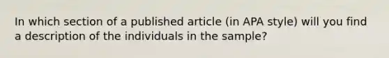 In which section of a published article (in APA style) will you find a description of the individuals in the sample?