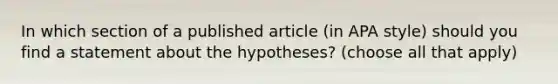 In which section of a published article (in APA style) should you find a statement about the hypotheses? (choose all that apply)