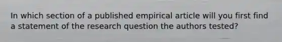 In which section of a published empirical article will you first find a statement of the research question the authors tested?