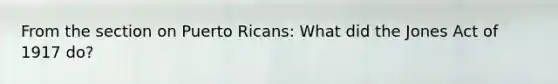 From the section on Puerto Ricans: What did the Jones Act of 1917 do?