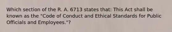 Which section of the R. A. 6713 states that: This Act shall be known as the "Code of Conduct and Ethical Standards for Public Officials and Employees."?