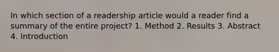 In which section of a readership article would a reader find a summary of the entire project? 1. Method 2. Results 3. Abstract 4. Introduction