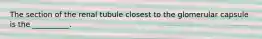 The section of the renal tubule closest to the glomerular capsule is the __________.