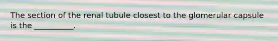 The section of the renal tubule closest to the glomerular capsule is the __________.