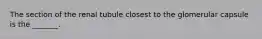 The section of the renal tubule closest to the glomerular capsule is the _______.