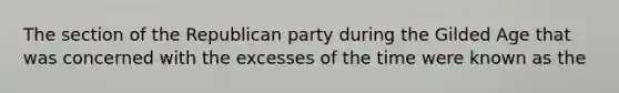 The section of the Republican party during the Gilded Age that was concerned with the excesses of the time were known as the