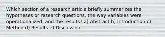 Which section of a research article briefly summarizes the hypotheses or research questions, the way variables were operationalized, and the results? a) Abstract b) Introduction c) Method d) Results e) Discussion