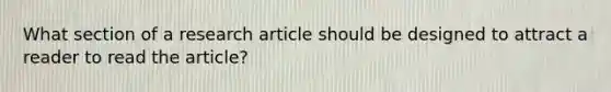 What section of a research article should be designed to attract a reader to read the article?