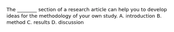 The ________ section of a research article can help you to develop ideas for the methodology of your own study. A. introduction B. method C. results D. discussion