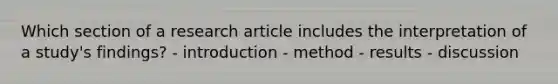 Which section of a research article includes the interpretation of a study's findings? - introduction - method - results - discussion