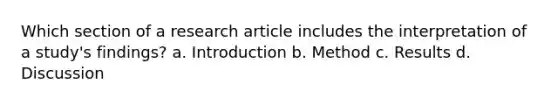 Which section of a research article includes the interpretation of a study's findings? a. Introduction b. Method c. Results d. Discussion