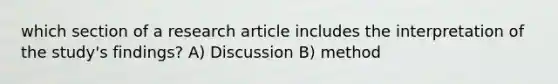 which section of a research article includes the interpretation of the study's findings? A) Discussion B) method