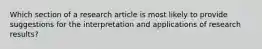 Which section of a research article is most likely to provide suggestions for the interpretation and applications of research results?