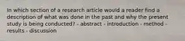 In which section of a research article would a reader find a description of what was done in the past and why the present study is being conducted? - abstract - introduction - method - results - discussion