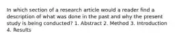 In which section of a research article would a reader find a description of what was done in the past and why the present study is being conducted? 1. Abstract 2. Method 3. Introduction 4. Results