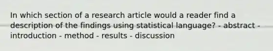 In which section of a research article would a reader find a description of the findings using statistical language? - abstract - introduction - method - results - discussion