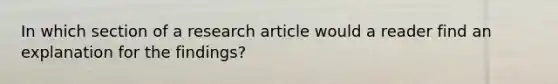 In which section of a research article would a reader find an explanation for the findings?