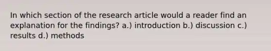 In which section of the research article would a reader find an explanation for the findings? a.) introduction b.) discussion c.) results d.) methods