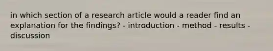 in which section of a research article would a reader find an explanation for the findings? - introduction - method - results - discussion