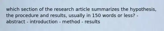 which section of the research article summarizes the hypothesis, the procedure and results, usually in 150 words or less? - abstract - introduction - method - results