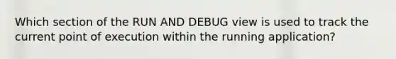 Which section of the RUN AND DEBUG view is used to track the current point of execution within the running application?