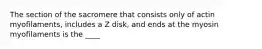 The section of the sacromere that consists only of actin myofilaments, includes a Z disk, and ends at the myosin myofilaments is the ____