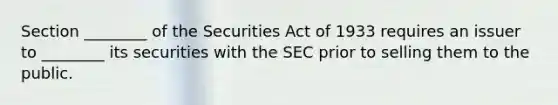 Section ________ of the Securities Act of 1933 requires an issuer to ________ its securities with the SEC prior to selling them to the public.