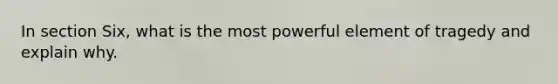 In section Six, what is the most powerful element of tragedy and explain why.