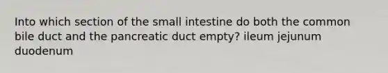 Into which section of the small intestine do both the common bile duct and the pancreatic duct empty? ileum jejunum duodenum