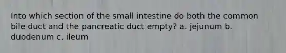 Into which section of the small intestine do both the common bile duct and the pancreatic duct empty? a. jejunum b. duodenum c. ileum