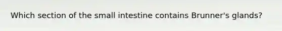 Which section of the small intestine contains Brunner's glands?