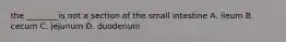 the ________is not a section of the small intestine A. ileum B. cecum C. jejunum D. duodenum