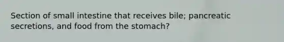 Section of small intestine that receives bile; pancreatic secretions, and food from <a href='https://www.questionai.com/knowledge/kLccSGjkt8-the-stomach' class='anchor-knowledge'>the stomach</a>?