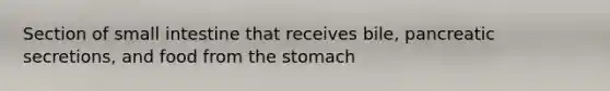 Section of small intestine that receives bile, pancreatic secretions, and food from the stomach