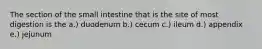 The section of the small intestine that is the site of most digestion is the a.) duodenum b.) cecum c.) ileum d.) appendix e.) jejunum