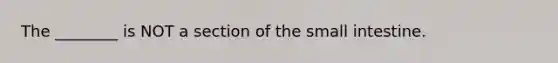 The ________ is NOT a section of the small intestine.